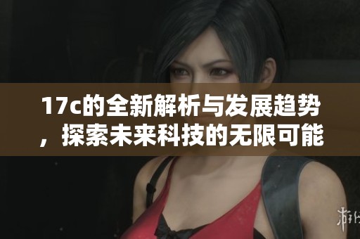 17c的全新解析与发展趋势，探索未来科技的无限可能