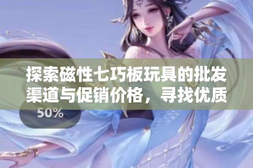 探索磁性七巧板玩具的批发渠道与促销价格，寻找优质的产地货源信息与采购建议