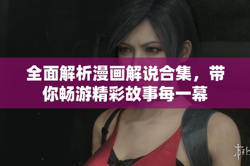全面解析漫画解说合集，带你畅游精彩故事每一幕