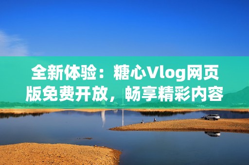 全新体验：糖心Vlog网页版免费开放，畅享精彩内容