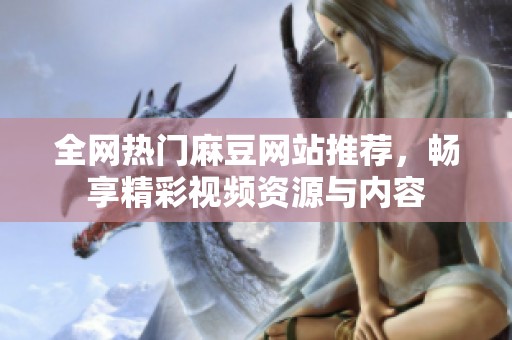 全网热门麻豆网站推荐，畅享精彩视频资源与内容