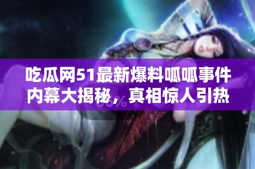 吃瓜网51最新爆料呱呱事件内幕大揭秘，真相惊人引热议