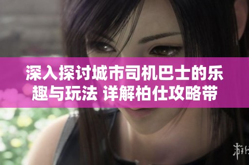 深入探讨城市司机巴士的乐趣与玩法 详解柏仕攻略带你畅享驾驶体验