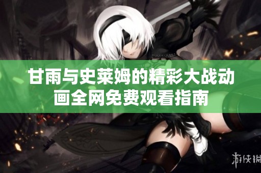 甘雨与史莱姆的精彩大战动画全网免费观看指南