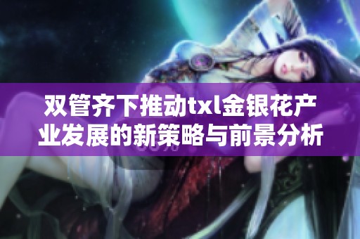 双管齐下推动txl金银花产业发展的新策略与前景分析