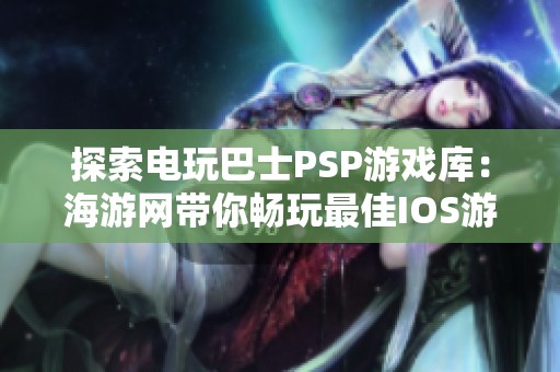 探索电玩巴士PSP游戏库：海游网带你畅玩最佳IOS游戏资源与攻略
