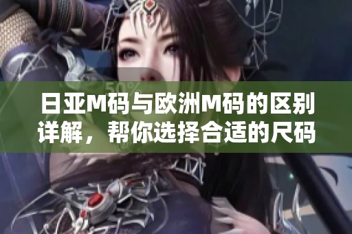 日亚M码与欧洲M码的区别详解，帮你选择合适的尺码