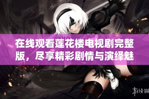 在线观看莲花楼电视剧完整版，尽享精彩剧情与演绎魅力