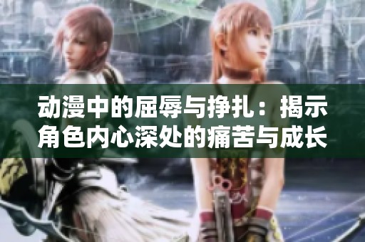 动漫中的屈辱与挣扎：揭示角色内心深处的痛苦与成长