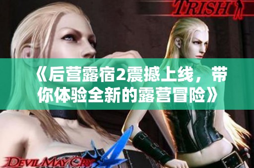 《后营露宿2震撼上线，带你体验全新的露营冒险》
