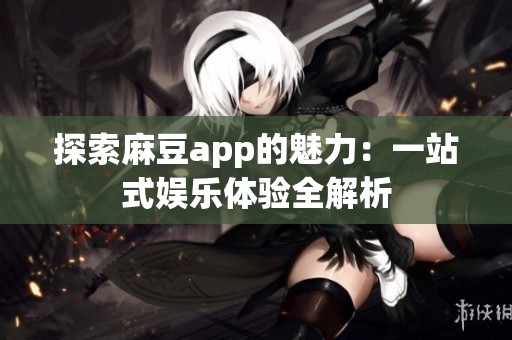 探索麻豆app的魅力：一站式娱乐体验全解析