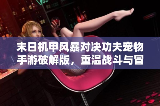 末日机甲风暴对决功夫宠物手游破解版，重温战斗与冒险的精彩体验
