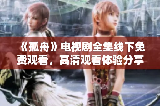 《孤舟》电视剧全集线下免费观看，高清观看体验分享