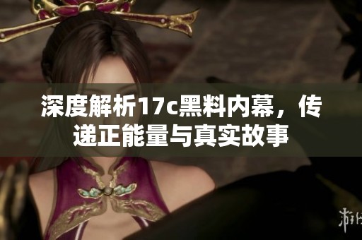 深度解析17c黑料内幕，传递正能量与真实故事