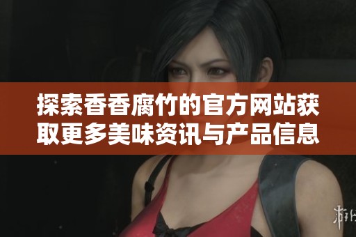 探索香香腐竹的官方网站获取更多美味资讯与产品信息