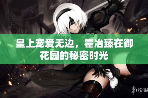皇上宠爱无边，霍冶臻在御花园的秘密时光