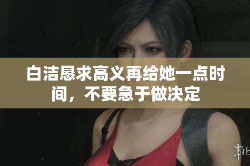 白洁恳求高义再给她一点时间，不要急于做决定
