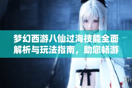 梦幻西游八仙过海技能全面解析与玩法指南，助您畅游游戏世界