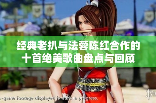 经典老扒与法蓉陈红合作的十首绝美歌曲盘点与回顾