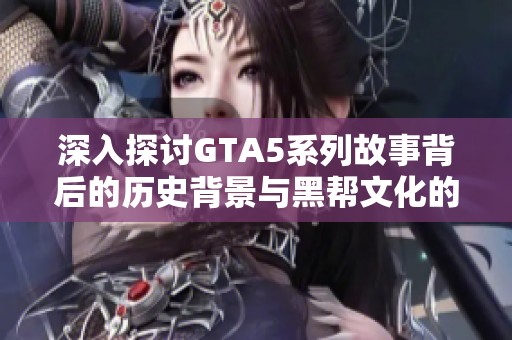 深入探讨GTA5系列故事背后的历史背景与黑帮文化的精彩交融