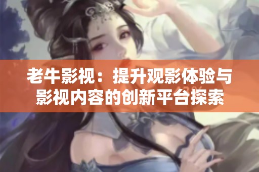 老牛影视：提升观影体验与影视内容的创新平台探索