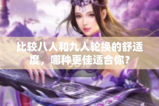 比较八人和九人轮换的舒适度，哪种更佳适合你？