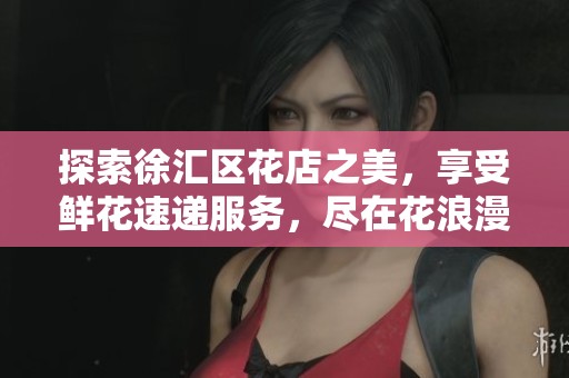 探索徐汇区花店之美，享受鲜花速递服务，尽在花浪漫为您提供的优质订花体验