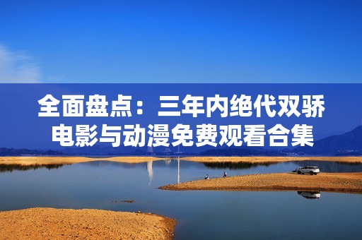 全面盘点：三年内绝代双骄电影与动漫免费观看合集