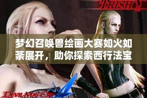 梦幻召唤兽绘画大赛如火如荼展开，助你探索西行法宝的独特魅力和创意表达