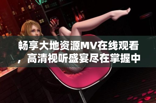 畅享大地资源MV在线观看，高清视听盛宴尽在掌握中