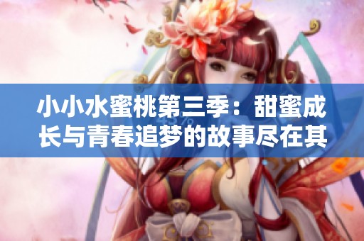 小小水蜜桃第三季：甜蜜成长与青春追梦的故事尽在其中