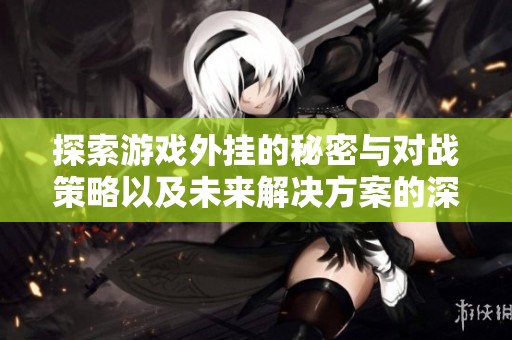 探索游戏外挂的秘密与对战策略以及未来解决方案的深度解析