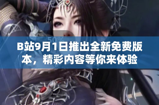 B站9月1日推出全新免费版本，精彩内容等你来体验