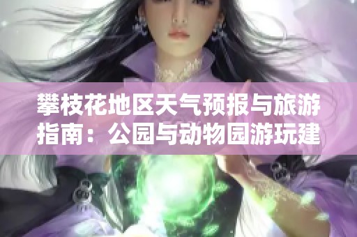 攀枝花地区天气预报与旅游指南：公园与动物园游玩建议及历史气温分析