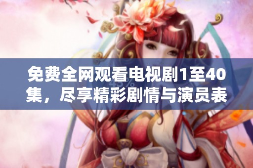 免费全网观看电视剧1至40集，尽享精彩剧情与演员表现
