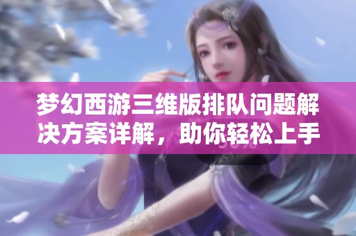梦幻西游三维版排队问题解决方案详解，助你轻松上手游戏体验