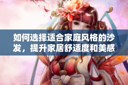 如何选择适合家庭风格的沙发，提升家居舒适度和美感