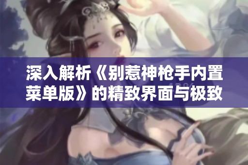 深入解析《别惹神枪手内置菜单版》的精致界面与极致游戏体验