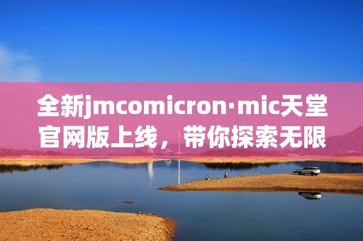 全新jmcomicron·mic天堂官网版上线，带你探索无限精彩世界