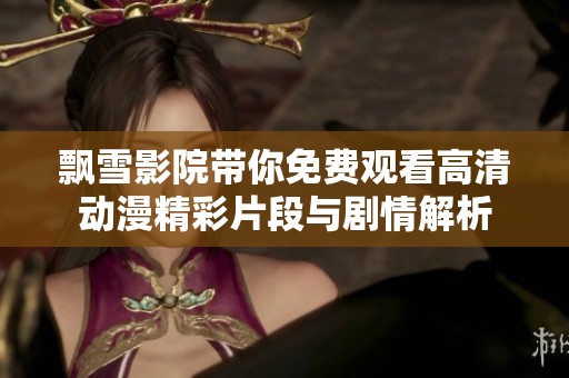 飘雪影院带你免费观看高清动漫精彩片段与剧情解析