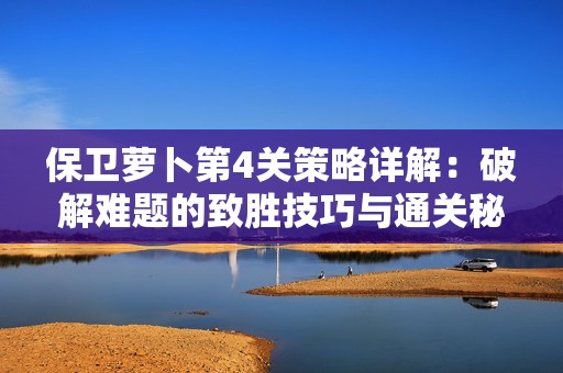 保卫萝卜第4关策略详解：破解难题的致胜技巧与通关秘籍分享
