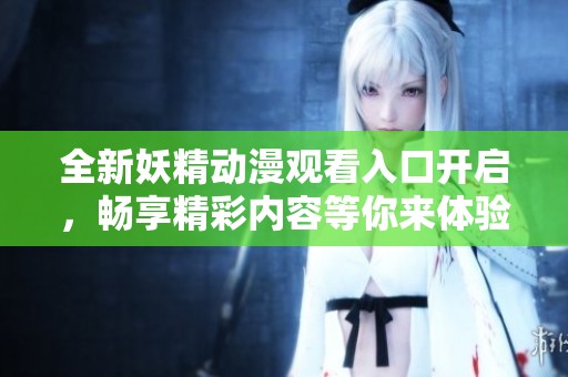 全新妖精动漫观看入口开启，畅享精彩内容等你来体验