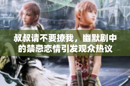 叔叔请不要撩我，幽默剧中的禁忌恋情引发观众热议