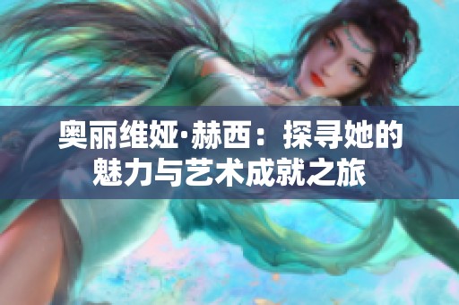 奥丽维娅·赫西：探寻她的魅力与艺术成就之旅