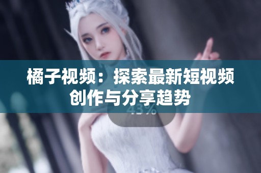 橘子视频：探索最新短视频创作与分享趋势