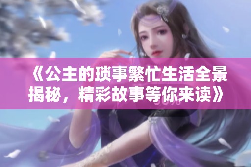 《公主的琐事繁忙生活全景揭秘，精彩故事等你来读》