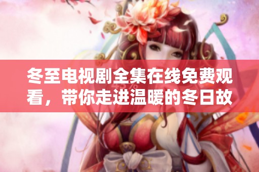 冬至电视剧全集在线免费观看，带你走进温暖的冬日故事