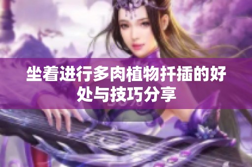 坐着进行多肉植物扦插的好处与技巧分享