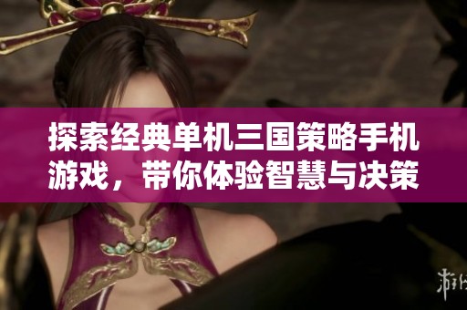 探索经典单机三国策略手机游戏，带你体验智慧与决策的碰撞乐趣