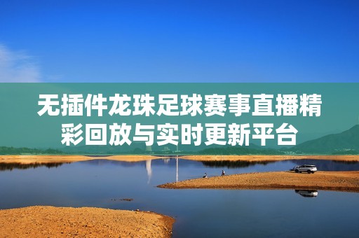 无插件龙珠足球赛事直播精彩回放与实时更新平台
